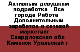 Активным девушкам подработка - Все города Работа » Дополнительный заработок и сетевой маркетинг   . Свердловская обл.,Каменск-Уральский г.